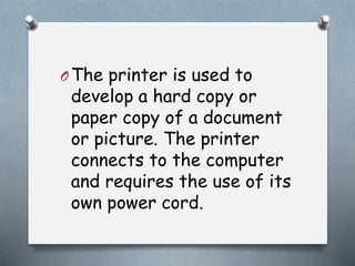 OThe printer is used to
develop a hard copy or
paper copy of a document
or picture. The printer
connects to the computer
and requires the use of its
own power cord.