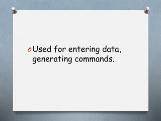 OUsed for entering data,
generating commands.