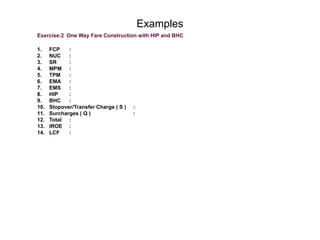 Factors Influencing FaresType of Intermediate Stops:	Stopover (> 24 hrs) or TransferRouting	Global IndicatorMileage PrinciplesMPM	:Maximum Permitted MileageTPM: Ticketed Point Mileage ( Actual Flown )( If TPM > MPM a surcharge must be paid )EMA: Extra Mileage AllowanceEMS:Excess Mileage Surcharge ( % ) NUC - Neutral Unit of Construction ( Virtual Currency ) 