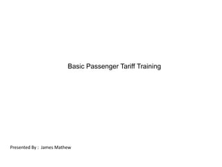 Basic Passenger Tariff Training Presented By :  James Mathew 