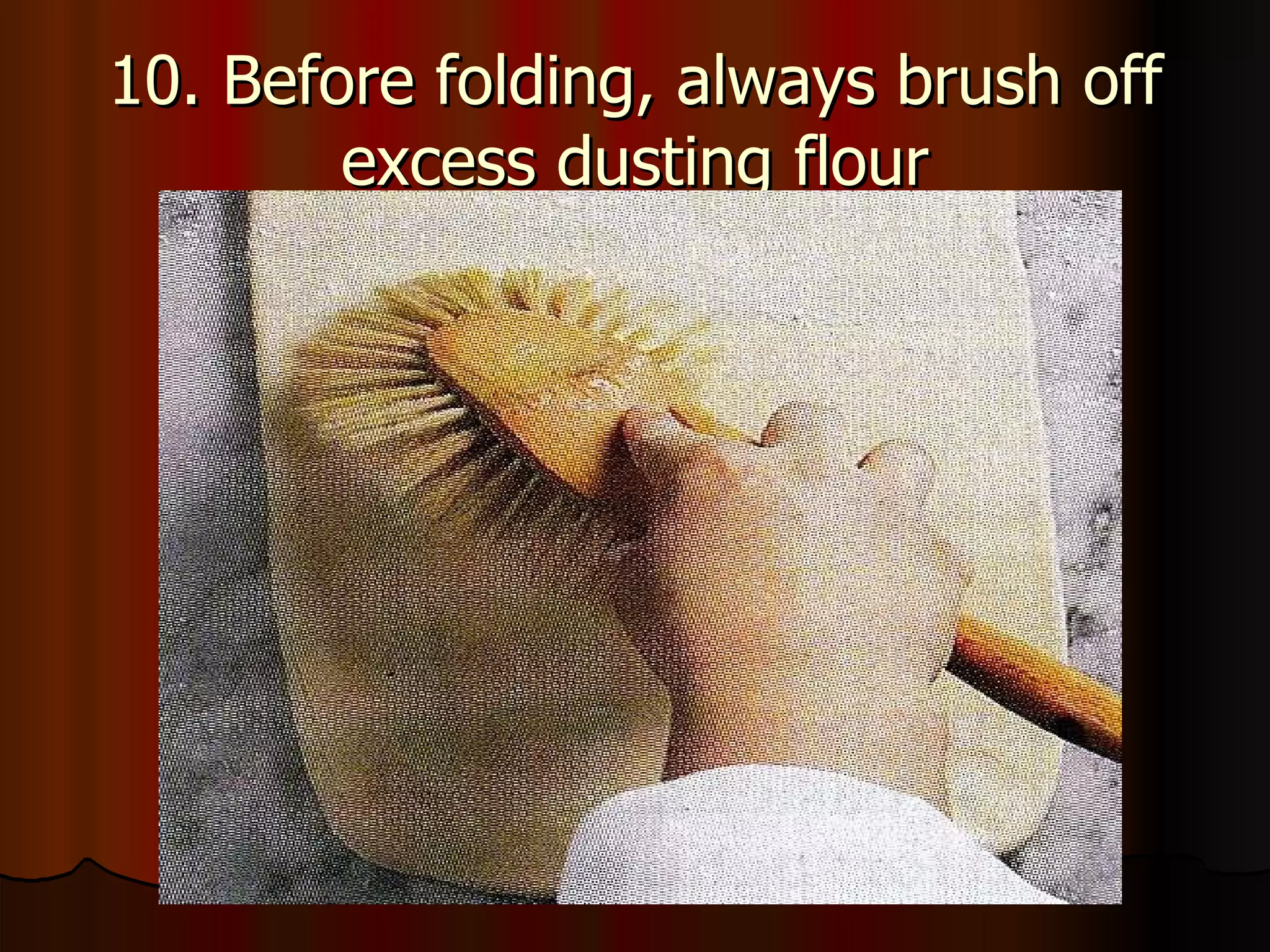 10. Before folding, always brush off excess dusting flour 