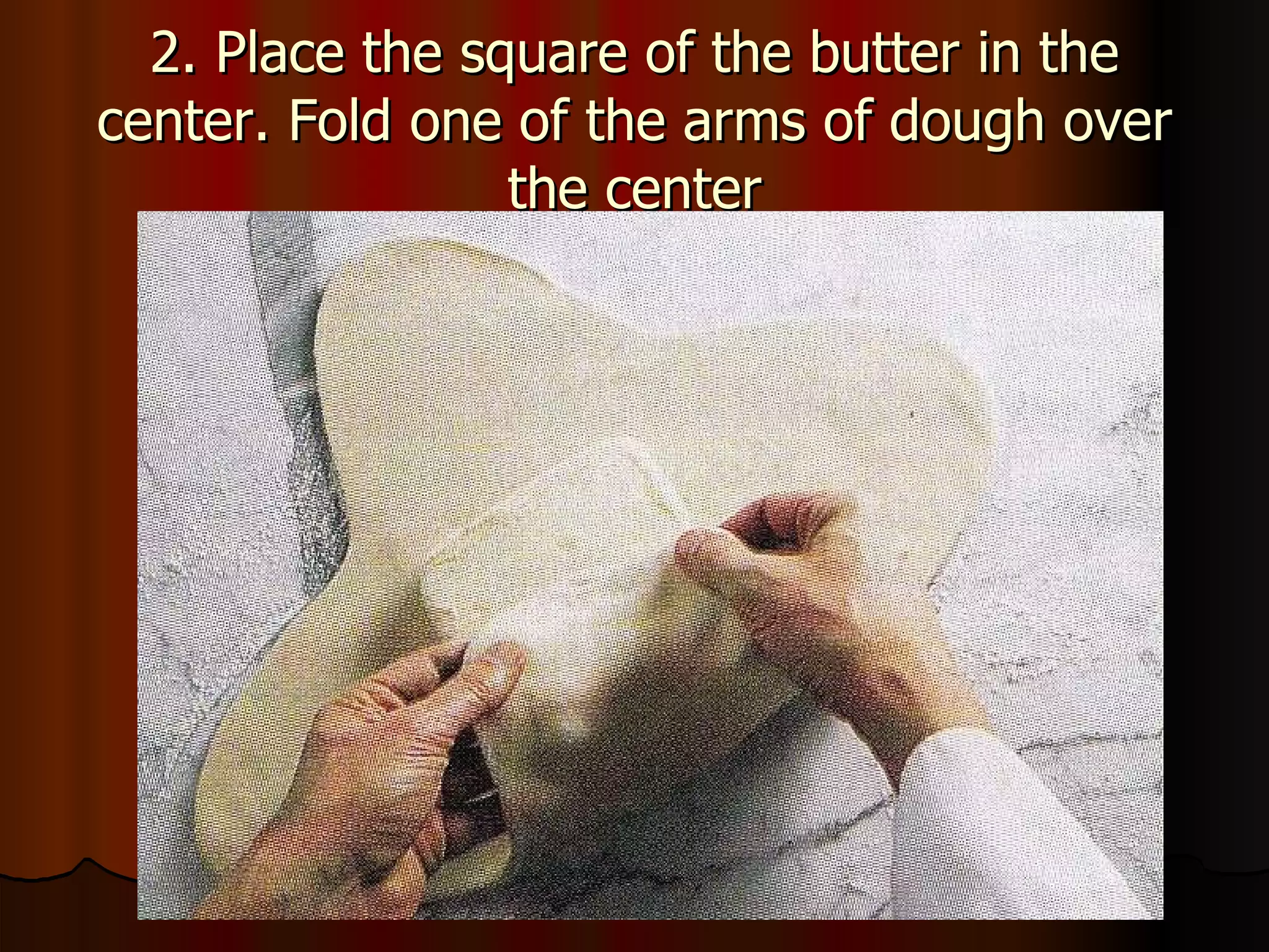 2. Place the square of the butter in the center. Fold one of the arms of dough over the center 