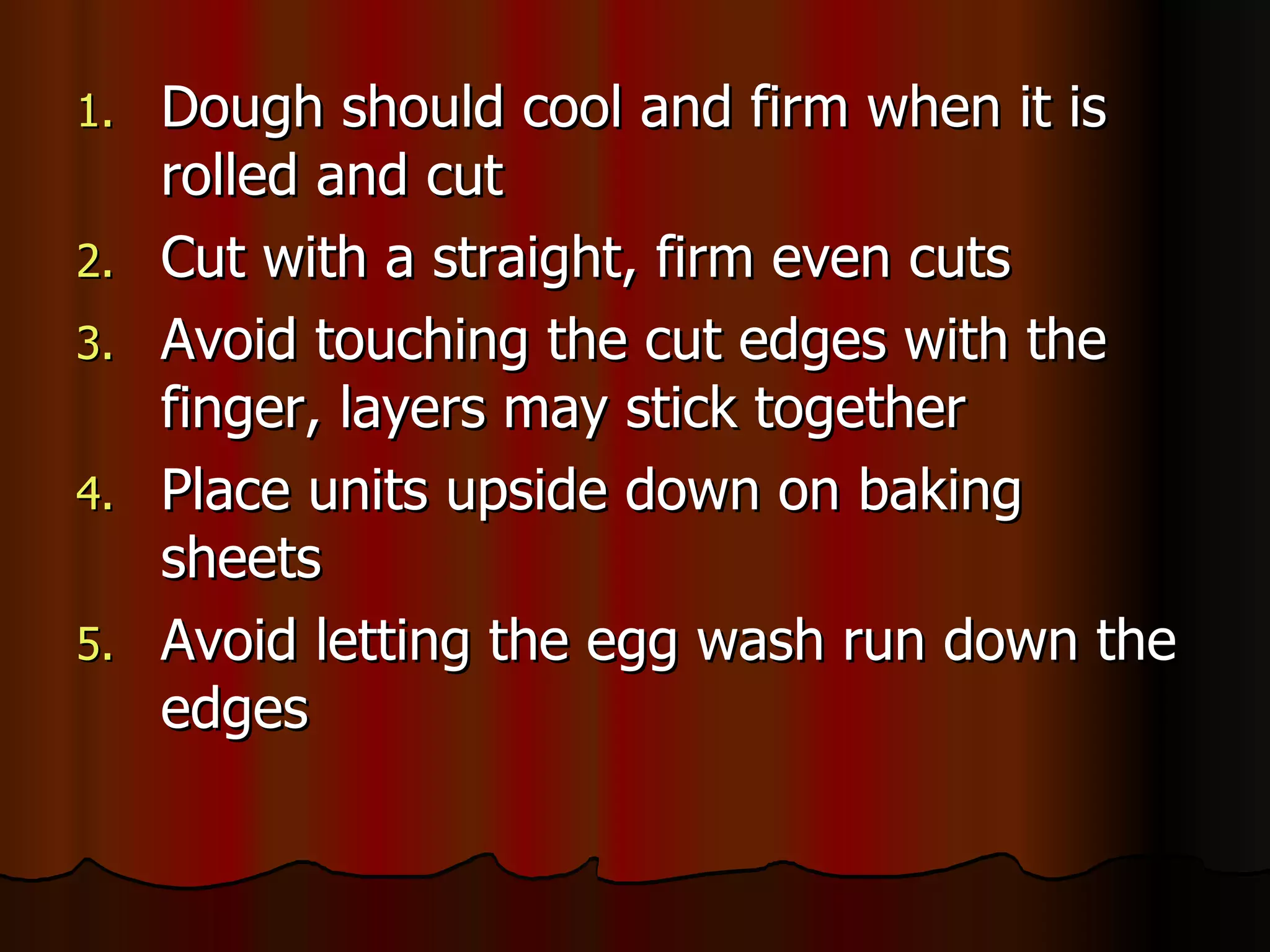 Dough should cool and firm when it is rolled and cut Cut with a straight, firm even cuts Avoid touching the cut edges with the finger, layers may stick together Place units upside down on baking sheets Avoid letting the egg wash run down the edges 