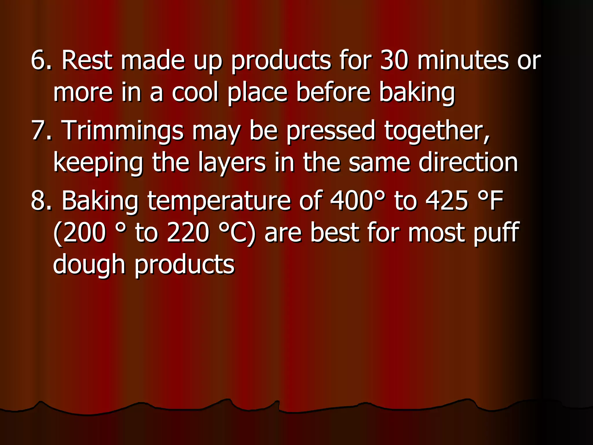 6. Rest made up products for 30 minutes or more in a cool place before baking 7. Trimmings may be pressed together, keeping the layers in the same direction 8. Baking temperature of 400 ° to 425 °F (200 ° to 220 °C) are best for most puff dough products 