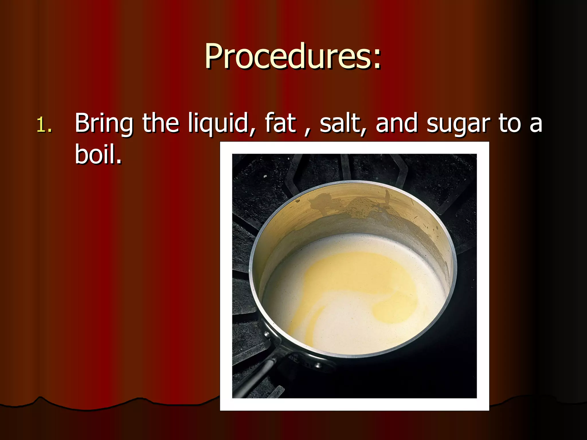 Procedures: Bring the liquid, fat , salt, and sugar to a boil.  