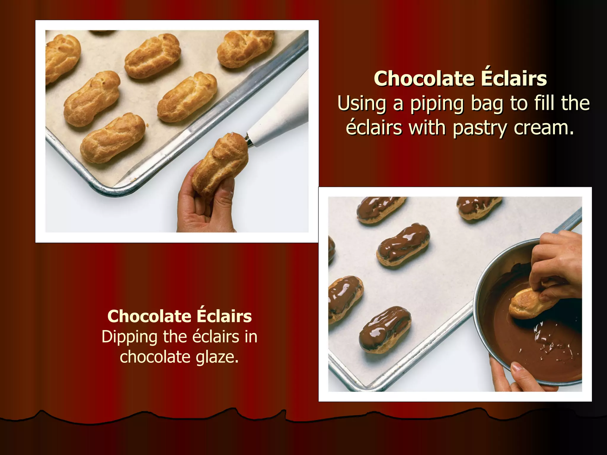 Chocolate Éclairs  Using a piping bag to fill the éclairs with pastry cream. Chocolate Éclairs Dipping the  éclairs in chocolate glaze. 