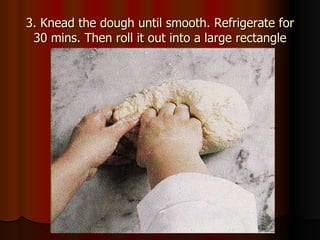 3. Knead the dough until smooth. Refrigerate for 30 mins. Then roll it out into a large rectangle 