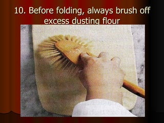 10. Before folding, always brush off excess dusting flour 