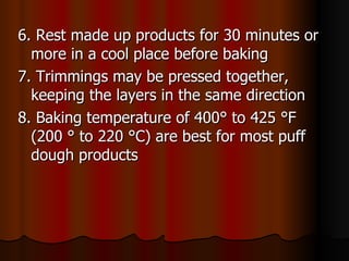 6. Rest made up products for 30 minutes or more in a cool place before baking 7. Trimmings may be pressed together, keeping the layers in the same direction 8. Baking temperature of 400 ° to 425 °F (200 ° to 220 °C) are best for most puff dough products 