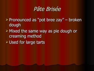 P â te Brisée Pronounced as “pot bree zay” – broken dough Mixed the same way as pie dough or creaming method Used for large tarts 
