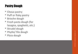 Pastry Dough
 Choux pastry
 Puff or flaky pastry
 Brioche dough
 Fresh pasta dough (for
lasagna, spaghetti, etc.)
 Strudel dough
 Phyllo/ filo dough
 Pizza dough
Delhindra/chefqtrainer.blogspot.com
 