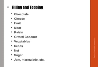 Filling and Topping
 Chocolate
 Cheese
 Fruit
 Meat
 Raisin
 Grated Coconut
 Vegetables
 Seeds
 Nut
 Sugar
 Jam, marmalade, etc.
Delhindra/chefqtrainer.blogspot.com
 