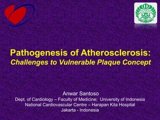 Anwar Santoso
Dept. of Cardiology – Faculty of Medicine; University of Indonesia
National Cardiovascular Centre – Harapan Kita Hospital
Jakarta - Indonesia
Pathogenesis of Atherosclerosis:
Challenges to Vulnerable Plaque Concept
 