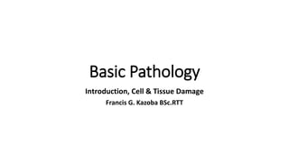 Basic Pathology
Introduction, Cell & Tissue Damage
Francis G. Kazoba BSc.RTT
 