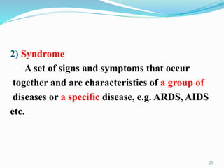 2) Syndrome
A set of signs and symptoms that occur
together and are characteristics of a group of
diseases or a specific disease, e.g. ARDS, AIDS
etc.
23
 