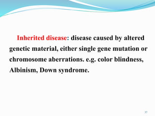 Inherited disease: disease caused by altered
genetic material, either single gene mutation or
chromosome aberrations. e.g. color blindness,
Albinism, Down syndrome.
37
 