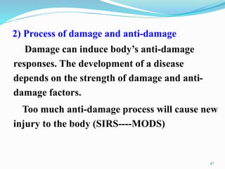 2) Process of damage and anti-damage
Damage can induce body’s anti-damage
responses. The development of a disease
depends on the strength of damage and anti-
damage factors.
Too much anti-damage process will cause new
injury to the body (SIRS----MODS)
47
 