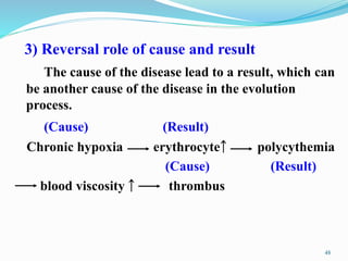 3) Reversal role of cause and result
The cause of the disease lead to a result, which can
be another cause of the disease in the evolution
process.
(Cause) (Result)
Chronic hypoxia erythrocyte￪ polycythemia
(Cause) (Result)
blood viscosity ￪ thrombus
48
 