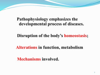 Pathophysiology emphasizes the
developmental process of diseases.
Disruption of the body’s homeostasis;
Alterations in function, metabolism
Mechanisms involved.
7
 