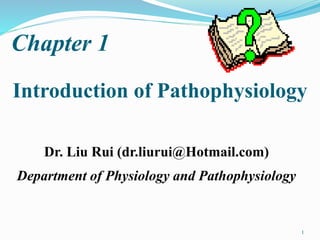 Chapter 1
Introduction of Pathophysiology
Dr. Liu Rui (dr.liurui@Hotmail.com)
Department of Physiology and Pathophysiology
1
 