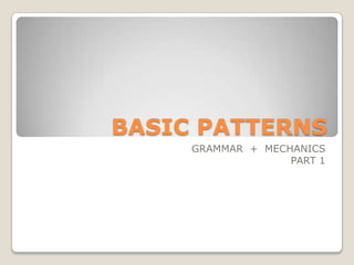 BASIC PATTERNS GRAMMAR  +  MECHANICS PART 1 