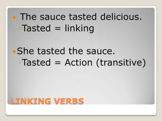 LINKING VERBS The sauce tasted delicious. Tasted = linkingShe tasted the sauce.Tasted = Action (transitive)