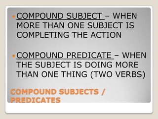 COMPOUND SUBJECTS / PREDICATES COMPOUND SUBJECT – WHEN MORE THAN ONE SUBJECT IS COMPLETING THE ACTIONCOMPOUND PREDICATE – WHEN THE SUBJECT IS DOING MORE THAN ONE THING (TWO VERBS)
