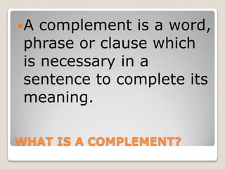 WHAT IS A COMPLEMENT?A complement is a word, phrase or clause which is necessary in a sentence to complete its meaning.