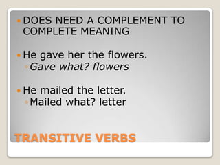TRANSITIVE VERBSDOES NEED A COMPLEMENT TO COMPLETE MEANING He gave her the flowers. Gave what? flowersHe mailed the letter.Mailed what? letter