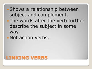 LINKING VERBSShows a relationship between subject and complement. The words after the verb further describe the subject in some way.Not action verbs.