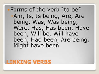 LINKING VERBSForms of the verb “to be”Am, Is, Is being, Are, Are being, Was, Was being, Were, Has, Has been, Have been, Will be, Will have been, Had been, Are being, Might have been