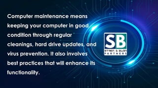 Computer maintenance means
keeping your computer in good
condition through regular
cleanings, hard drive updates, and
virus prevention. It also involves
best practices that will enhance its
functionality.
 