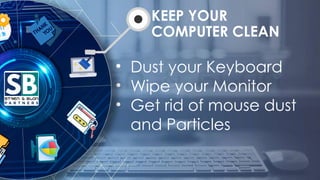 • Dust your Keyboard
• Wipe your Monitor
• Get rid of mouse dust
and Particles
KEEP YOUR
COMPUTER CLEAN
 