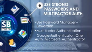 USE STRONG
PASSWORDS AND
MULTIFACTOR AUTH
•Use Password Manager –
Bitwarden
•Multi factor Authentication –
Google Authenticator, One
Auth, Microsoft Authenticator
 