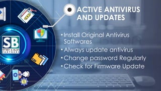 ACTIVE ANTIVIRUS
AND UPDATES
•Install Original Antivirus
Softwares
•Always update antivirus
•Change password Regularly
•Check for Firmware Update
 