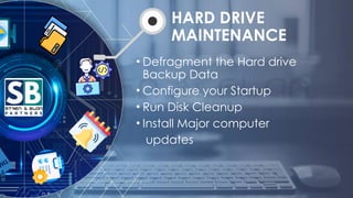 HARD DRIVE
MAINTENANCE
• Defragment the Hard drive
Backup Data
• Configure your Startup
• Run Disk Cleanup
• Install Major computer
updates
 