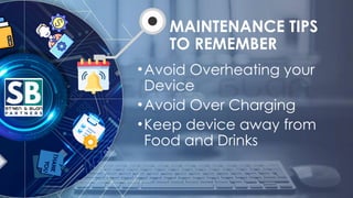 MAINTENANCE TIPS
TO REMEMBER
•Avoid Overheating your
Device
•Avoid Over Charging
•Keep device away from
Food and Drinks
 