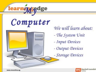 My Computer We will learn about: - The System Unit - Input Devices - Output Devices - Storage Devices 