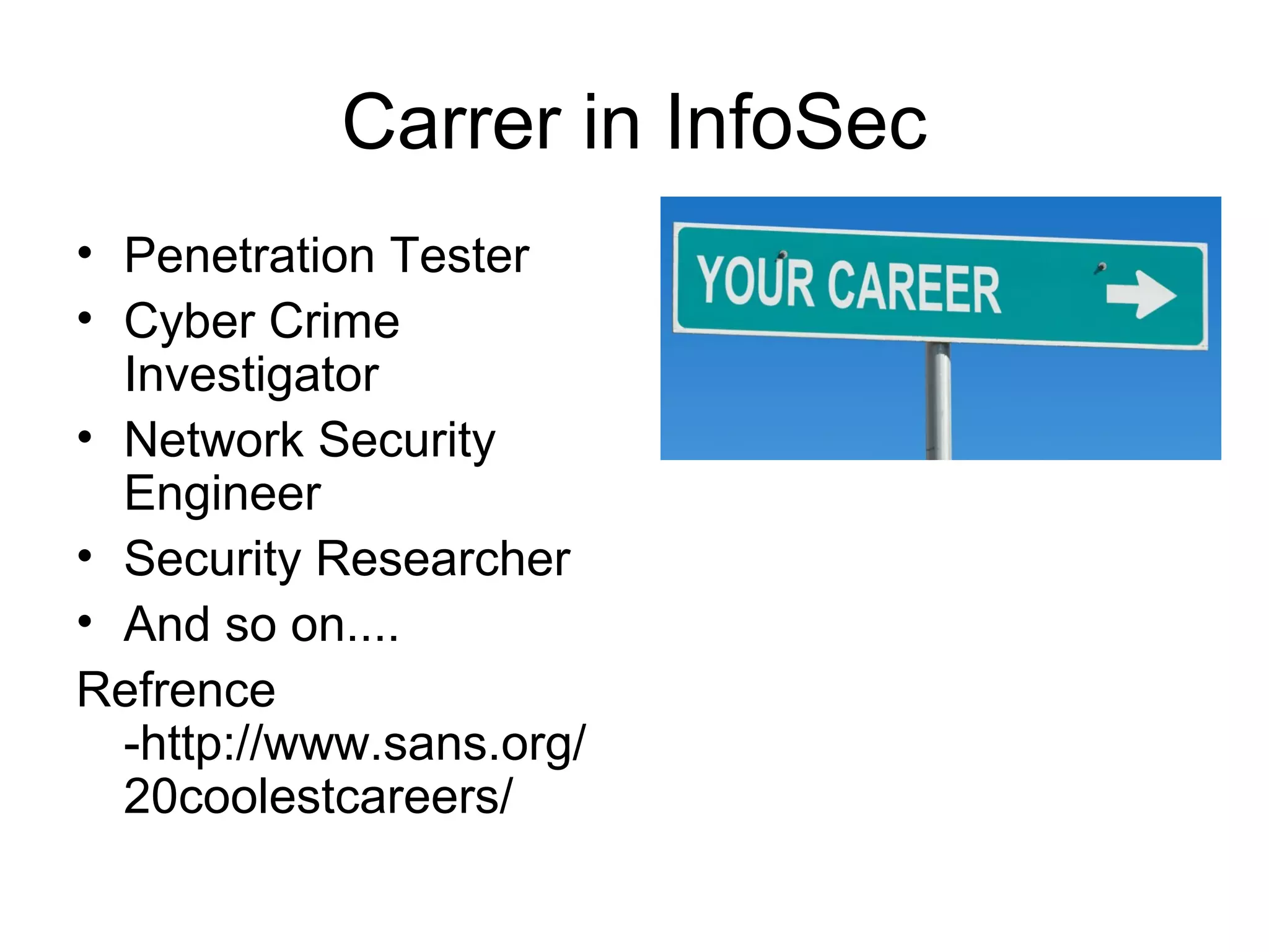 Carrer in InfoSec
• Penetration Tester
• Cyber Crime
Investigator
• Network Security
Engineer
• Security Researcher
• And so on....
Refrence
-http://www.sans.org/
20coolestcareers/
 