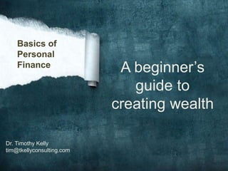 Basics of
Personal
Finance
Dr. Timothy Kelly
tim@tkellyconsulting.com
A beginner’s
guide to
creating wealth
 