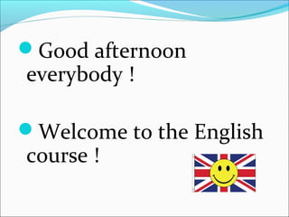 Good afternoon
everybody !
Welcome to the English
course !
 