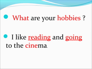 What are your hobbies ?
I like reading and going
to the cinema.