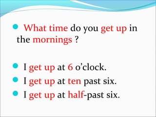  What time do you get up in
the mornings ?
I get up at 6 o’clock.
I get up at ten past six.
I get up at half-past six.