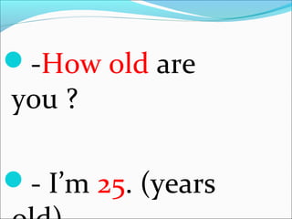 -How old are
you ?
- I’m 25. (years