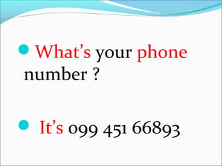 What’s your phone
number ?
It’s 099 451 66893