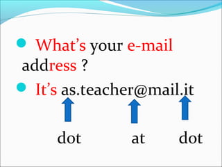  What’s your e-mail
address ?
It’s as.teacher@mail.it
dot at dot
