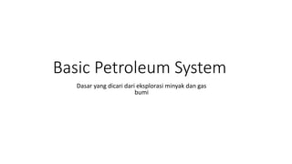 Basic Petroleum System
Dasar yang dicari dari eksplorasi minyak dan gas
bumi
 