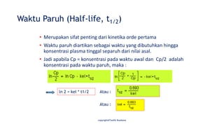 copyright@Taofik Rusdiana
Waktu Paruh (Half-life, t1/2)
• Merupakan sifat penting dari kinetika orde pertama
• Waktu paruh diartikan sebagai waktu yang dibutuhkan hingga
konsentrasi plasma tinggal separuh dari nilai asal.
• Jadi apabila Cp = konsentrasi pada waktu awal dan Cp/2 adalah
konsentrasi pada waktu paruh, maka :
ln 2 = kel * t1/2 Atau :
Atau :
 