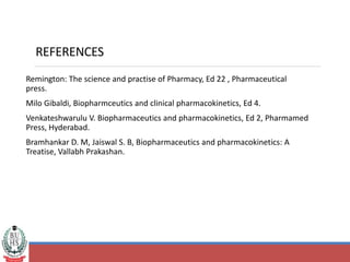 REFERENCES
Remington: The science and practise of Pharmacy, Ed 22 , Pharmaceutical
press.
Milo Gibaldi, Biopharmceutics and clinical pharmacokinetics, Ed 4.
Venkateshwarulu V. Biopharmaceutics and pharmacokinetics, Ed 2, Pharmamed
Press, Hyderabad.
Bramhankar D. M, Jaiswal S. B, Biopharmaceutics and pharmacokinetics: A
Treatise, Vallabh Prakashan.
 