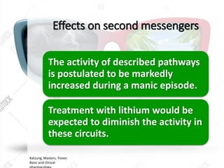 Effects on second messengers
The activity of described pathways
is postulated to be markedly
increased during a manic episode.
Treatment with lithium would be
expected to diminish the activity in
these circuits.
Katzung, Masters, Trevor.
Basic and clinical
 